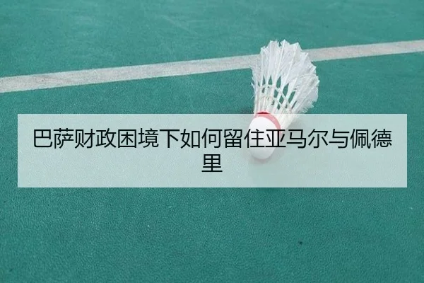 巴萨财政困境下如何留住亚马尔与佩德里